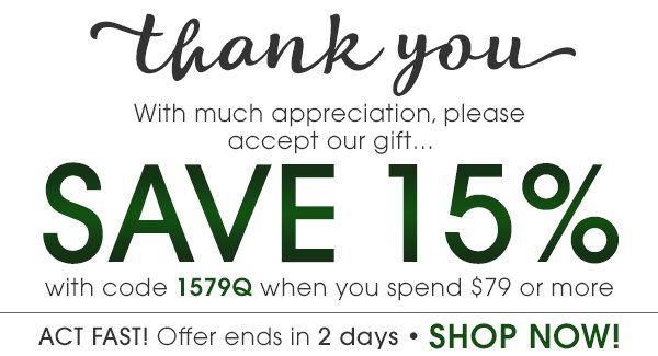 Thank you - With much appreciation, please accept our gift... SAVE 15% with code 1579Q when you spend $79 or more -- Act Fast! Offer ends in 2 days -- SHOP NOW