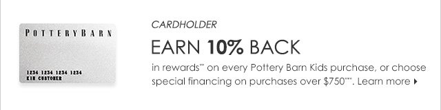 EARN 10% BACK in rewards* on every Pottery Barn Kids purchase, or choose special financing on purchases over $750*. Learn more