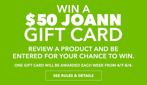 Rating and Reviews Sweepstakes: WIN a 50 dollar JOANN Gift Card! Review a product and be entered for your chance to win. One Gift Card will be awarded each week from 4/7 - 5/4.