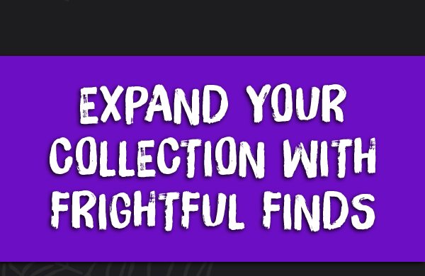 Expand your Collection with Frightful Finds