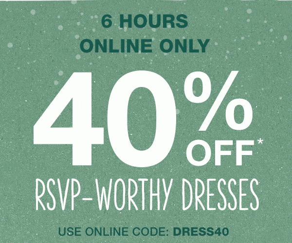 6 hours. Online only. 40% off* RSVP–worthy dresses. Use online code: DRESS40.