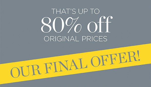 That's Up to 80% off Original Prices. Our Final Offer! Shop Sale