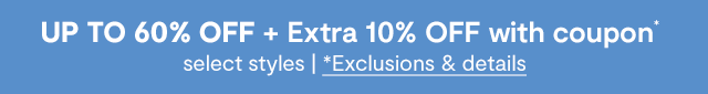 UP TO 60% OFF + Extra 10% OFF with coupon*, select styles. *Exclusions & details