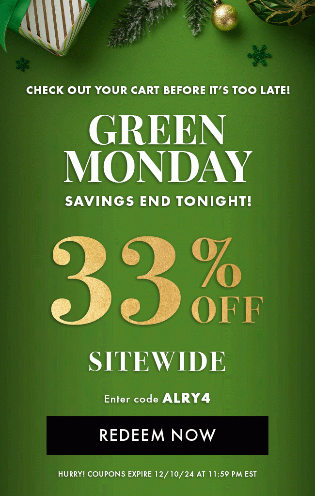 Check out your cart before it's too late! Green Monday savings end tonight! 33% Off Sitewide. Enter code ALRY4. Redeem Now. Hurry! Coupon expire 12/10/24 at 11:59 PM EST