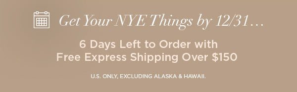 Get Your NYE Things by 12/31... 6 Days Left to Order with Free Express Shipping Over $150 U.S. ONLY, EXCLUDING ALASKA & HAWAII.