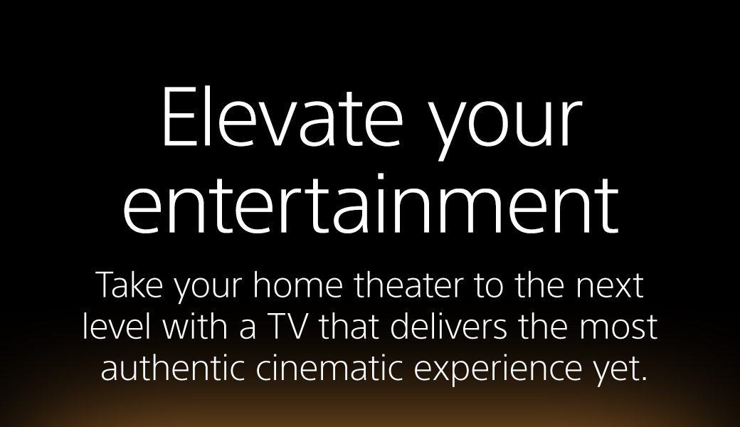 Elevate your entertainment | Take your home theater to the next level with a TV that delivers the most authentic cinematic experience yet. 