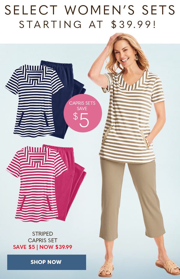 SELECT WOMEN'S SETS STARTING AT $39.99 CAPRIS SETS SAVE $5 SHOP NOW