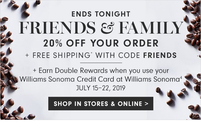 ENDS TONIGHT - FRIENDS & FAMILY - 20% OFF YOUR ORDER + FREE SHIPPING* WITH CODE FRIENDS + Earn Double Rewards when you use your Williams Sonoma Credit Card at Williams Sonoma(4) JULY 15-22, 2019 - SHOP IN STORES & ONLINE