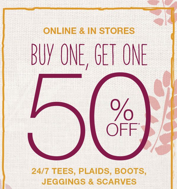 Online and in stores. Buy one, get one 50% off* 24/7 tees, plaids, boots, jeggings and scarves.