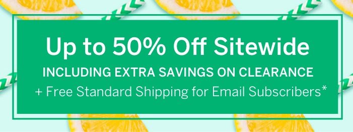 Up to 50% Off Sitewide Plus Free Standard Shipping for Email Subscribers*
