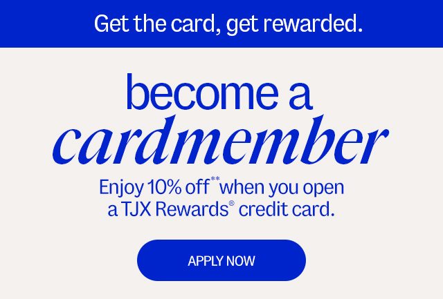 Get the card, get rewarded. Become a cardmember Enjoy 10% off** when you open a TJX Rewards Credit Card - APPLY NOW
