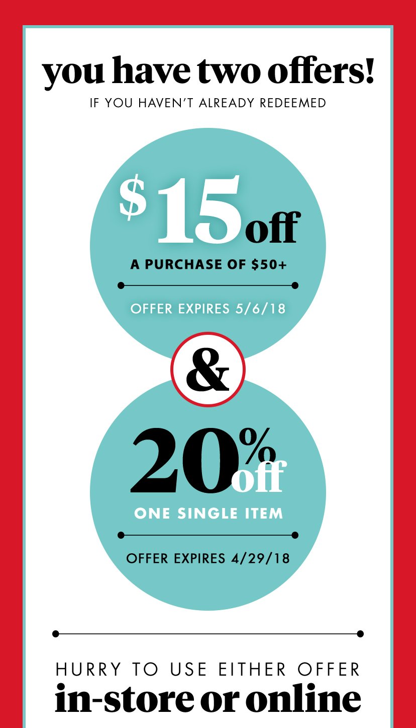 you have two offers! If you haven't redeemed $15 off A purchase of $50+ Offer expires 5/6/18 & 20% off One single item Offer expires 4/29/18