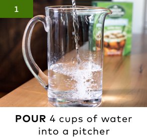 1 | POUR 4 cups of water into a pitcher