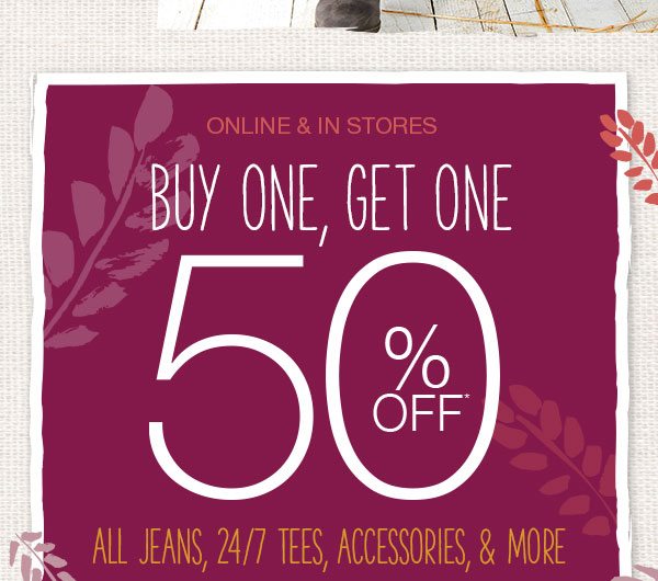 Online and in stores. Buy one, get one 50% off* all jeans, 24/7 tees, accessories, and more.