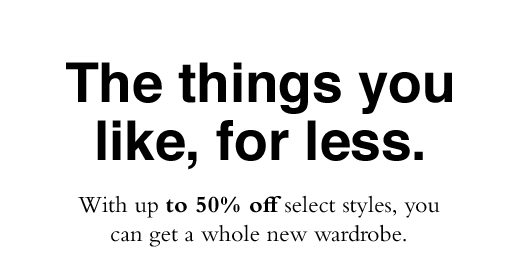 The things you like, for less. With up to 50% off select styles, you can get a whole new wardrobe.