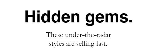 Hidden gems. These under-the-radar styles are selling fast.