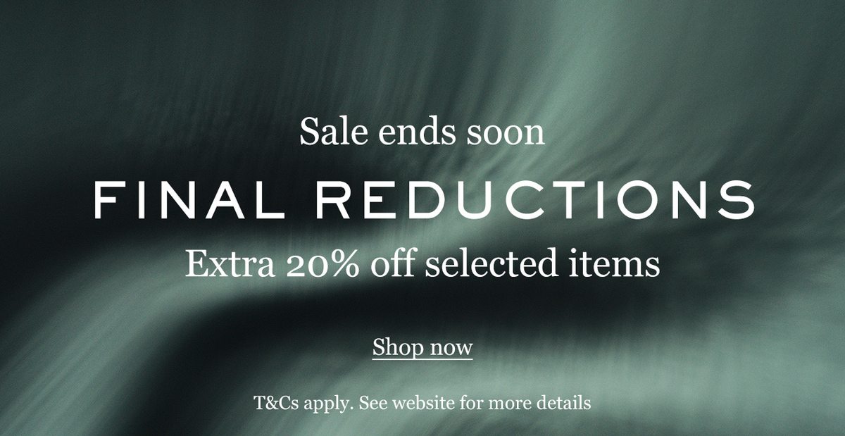 Sale ends soon FINAL REDUCTIONS Extra 20% off selected items Shop now T&C apply. See website for more details