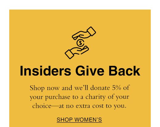 Insiders Give Back. Shop now and we'll donate 5% of your purchase to a charity of your choice - at no extra cost to you. SHOP WOMEN'S