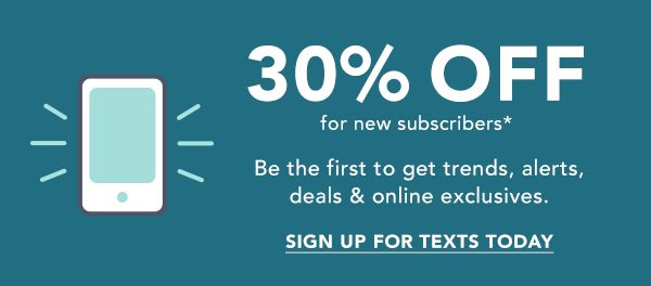 30% OFF for new subscribers*. Be the first to get trends, alerts, deals and online exclusives. SIGN UP FOR TEXTS TODAY.