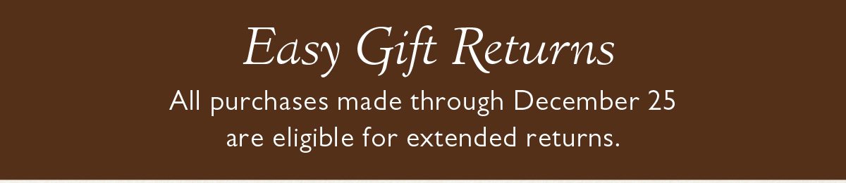 Easy Gift Returns | All purchases made through December 25 are eligible for extended returns.