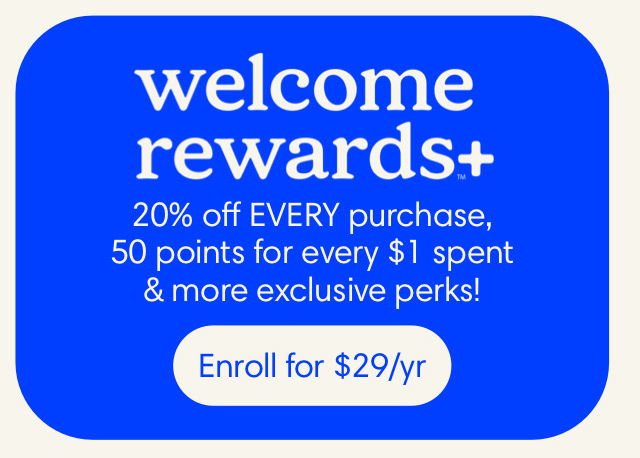 welcome rewards+™ 20% off EVERY purchase, 50 points for every $1 spent & more exlusive perks! Get $10 in rewards just for signing up! Enroll for $29/yr