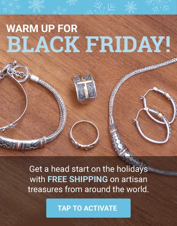 WARM UP FOR BLACK FRIDAY! | Get a head start on the holidays with free shipping on artisan treasures from around the world. | CLICK TO ACTIVATE