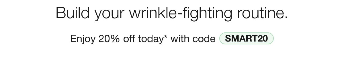 Build your wrinkle-fighting routine. Enjoy 20% off today* with code | SMART20