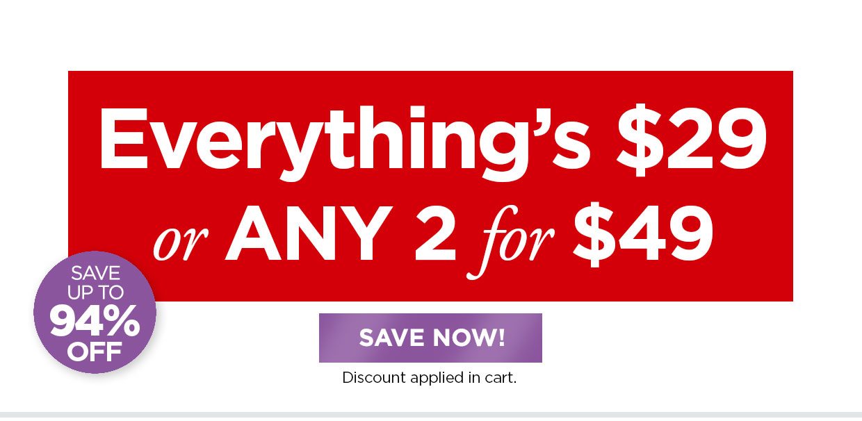 Everything's $29 or ANY 2 for $49. Save up to 94% off. Save Now! button. Discount applied in cart.