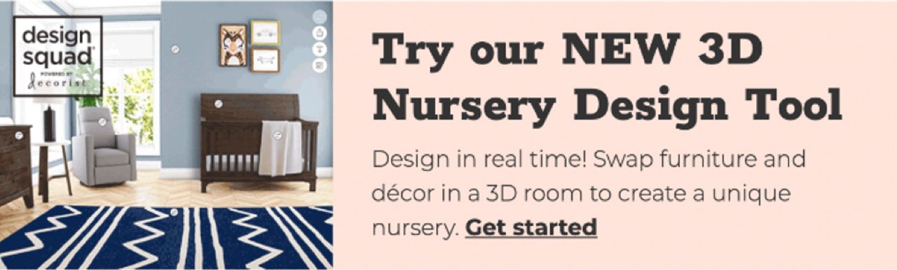 Try our NEW 3D Nursery Design Tool. Design in real time! Swap furniture and decor in a 3D room to create a unique nursery. Get started.