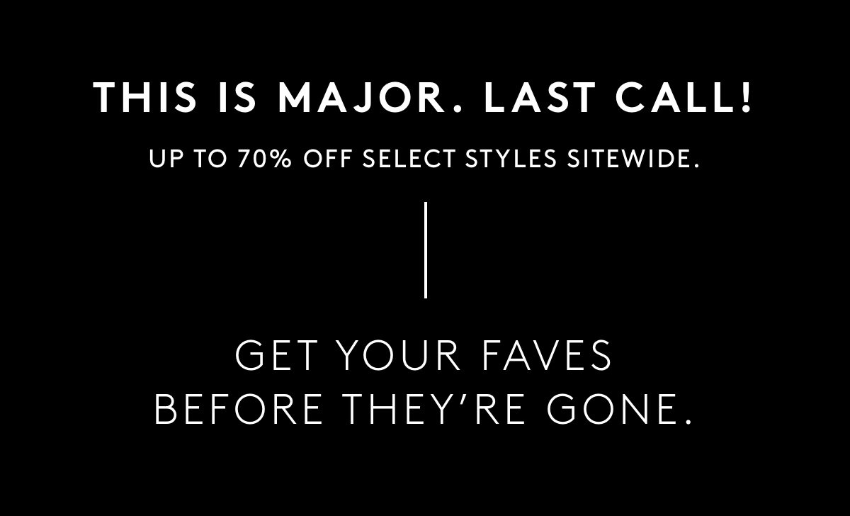 This is Major. Last call! Up to 70% off select styles sitewide. Get your faves Before they're gone.