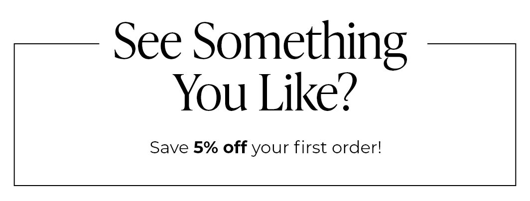 See Something You Like? Save 5% off your first order!