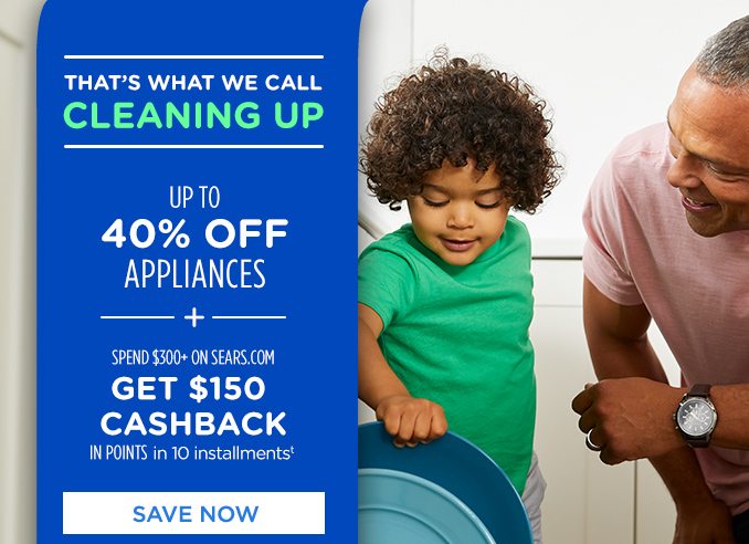 THAT'S WHAT WE CALL CLEANING UP | UP 40% OFF APPLIANCES -+- SPEND $300+ ON SEARS.COM GET $150 CASHBACK IN POINTS in 10 installments† | SAVE NOW