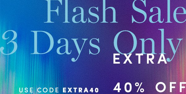 Flash Sale 3 Days Only EXTRA 40% OFF SALE STYLES USE CODE EXTRA40 ALL SALES FINAL - NO RETURNS OR EXCHANGES. ONLINE AND FULL PRICE RETAIL STORES ONLY. ENDS 2/14.