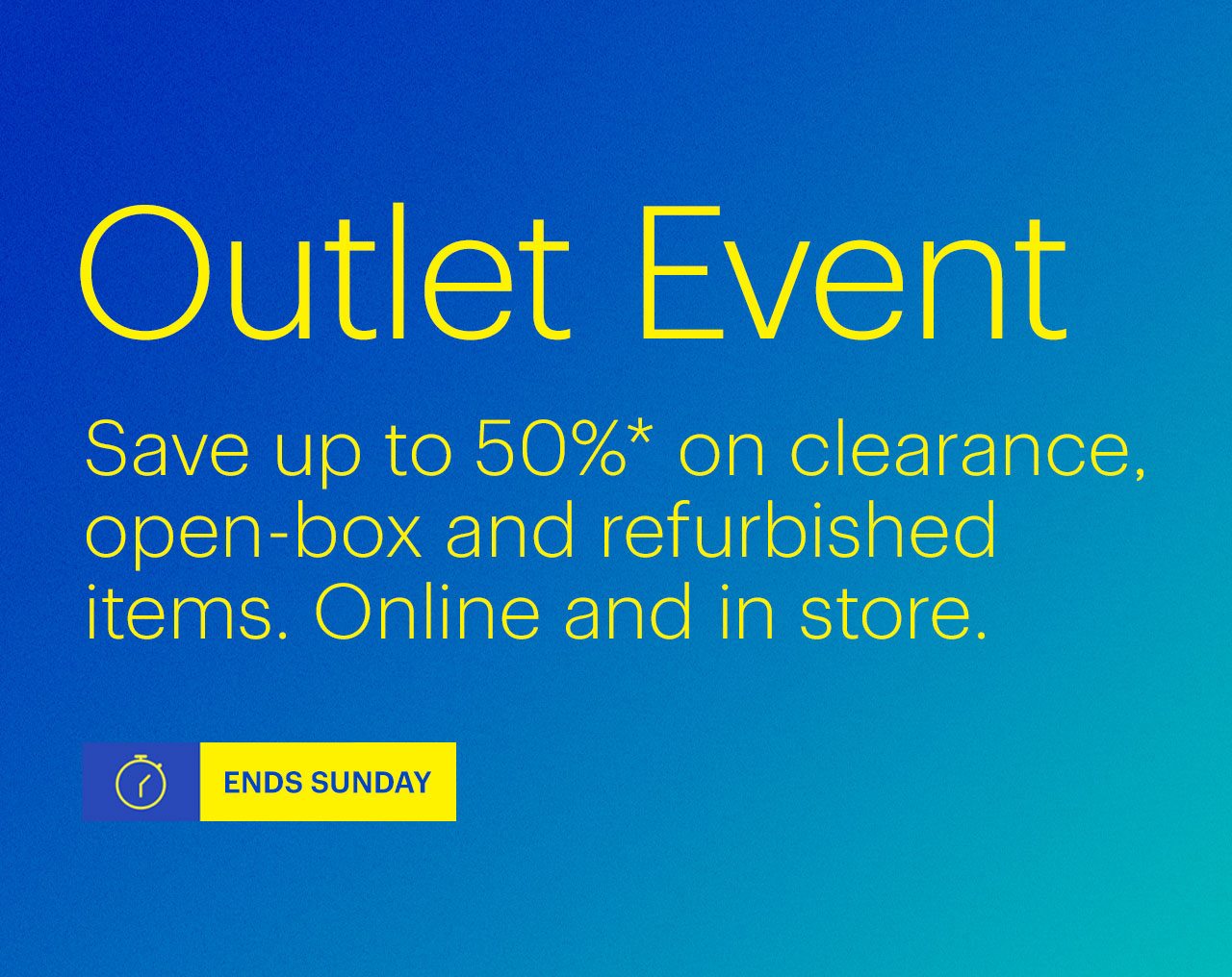 Outlet Event ends Sunday. Save up to 50% on clearance, open-box and refurbished items. Online and in store. Reference disclaimer.