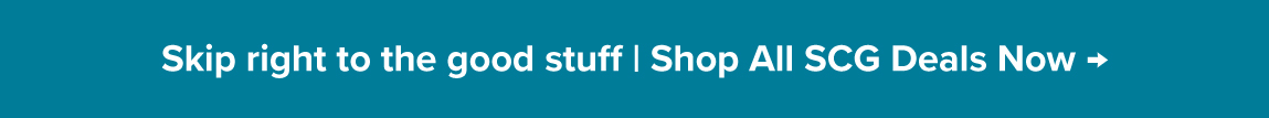 Skip right to the good stuff | Shop All SCG Deals Now →