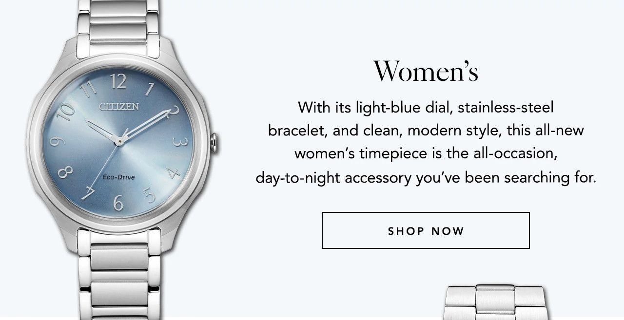 Women’s: With its light-blue dial, stainless-steel bracelet, and clean, modern style, this all-new women’s timepiece is the all-occasion, day-to-night accessory you’ve been searching for. 