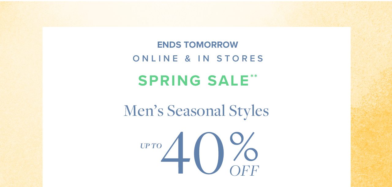 Ends Tomorrow Online and In Stores Spring Sale Men's Seasonal Styles Up To 40% Off