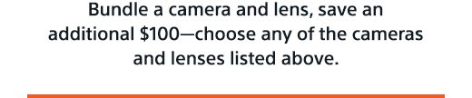 Bundle a camera and lens, save an additional $100—choose any of the cameras and lenses listed above.