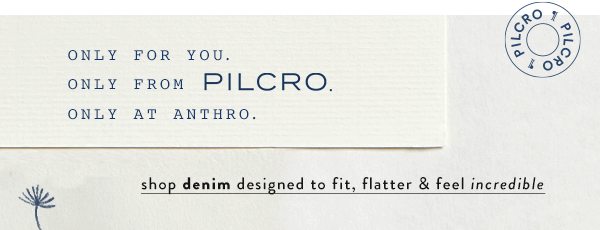 only for you. only from Pilcro. only at Anthro. shop denim designed to fit, flatter & feel incredible.