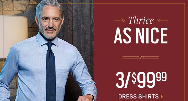 THRICE AS NICE | 3/$99.99 Dress Shirts + 3/$99.99 Dress Pants & Chinos + 60% Off Sweaters + 50% Off Outerwear + $199.99 Suit and Suit Separates + $59.99 Designer Jeans + Extra 30% Off Clearance - SHOP NOW