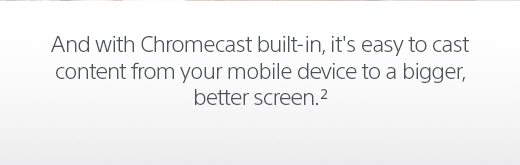 And with Chromecast built-in(TM), it’s easy to cast content from your mobile device to a bigger, better screen.(2)