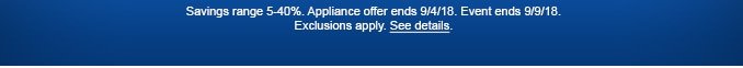 Savings range 5-40%. Appliance offer ends 9/4/18. Event ends 9/9/18. Exclusions appply. See details.