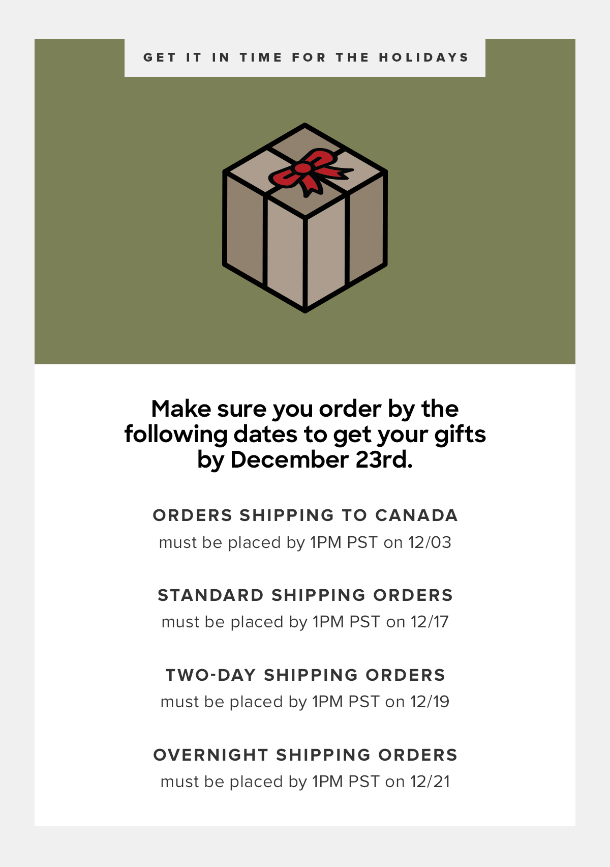  12/3 by 1pm PST for Canadian Orders 12/17 by 1pm for Free Standard Shipping 12/19 by 2pm PST for 2-Day Shipping *12/21 by 2pm PST for Overnight Shipping* 