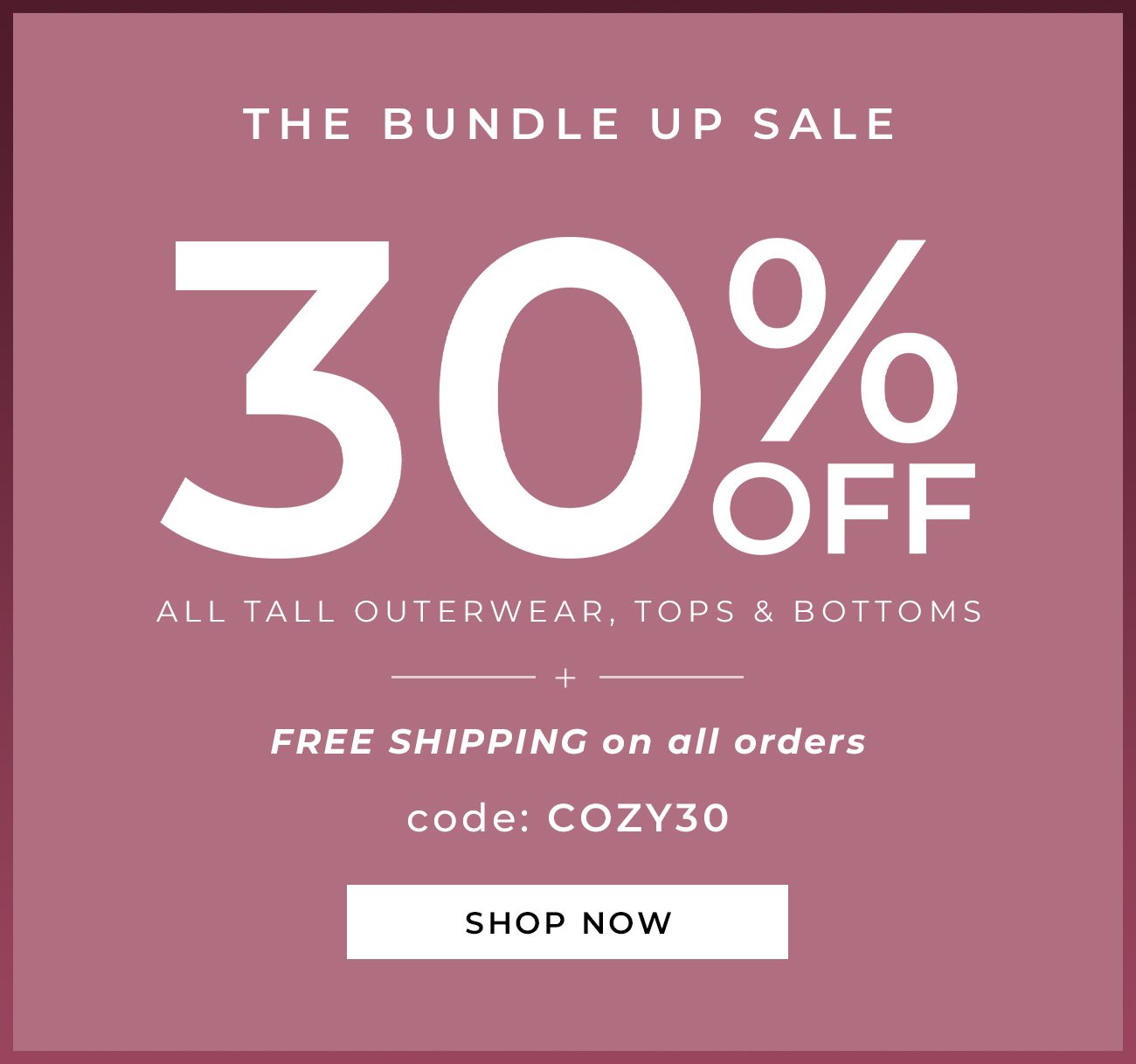 THE BUNDLE UP SALE - 30% Off All Tall Outerwear, Tops & Bottoms + Free Shipping On All Orders CODE: COZY30 
