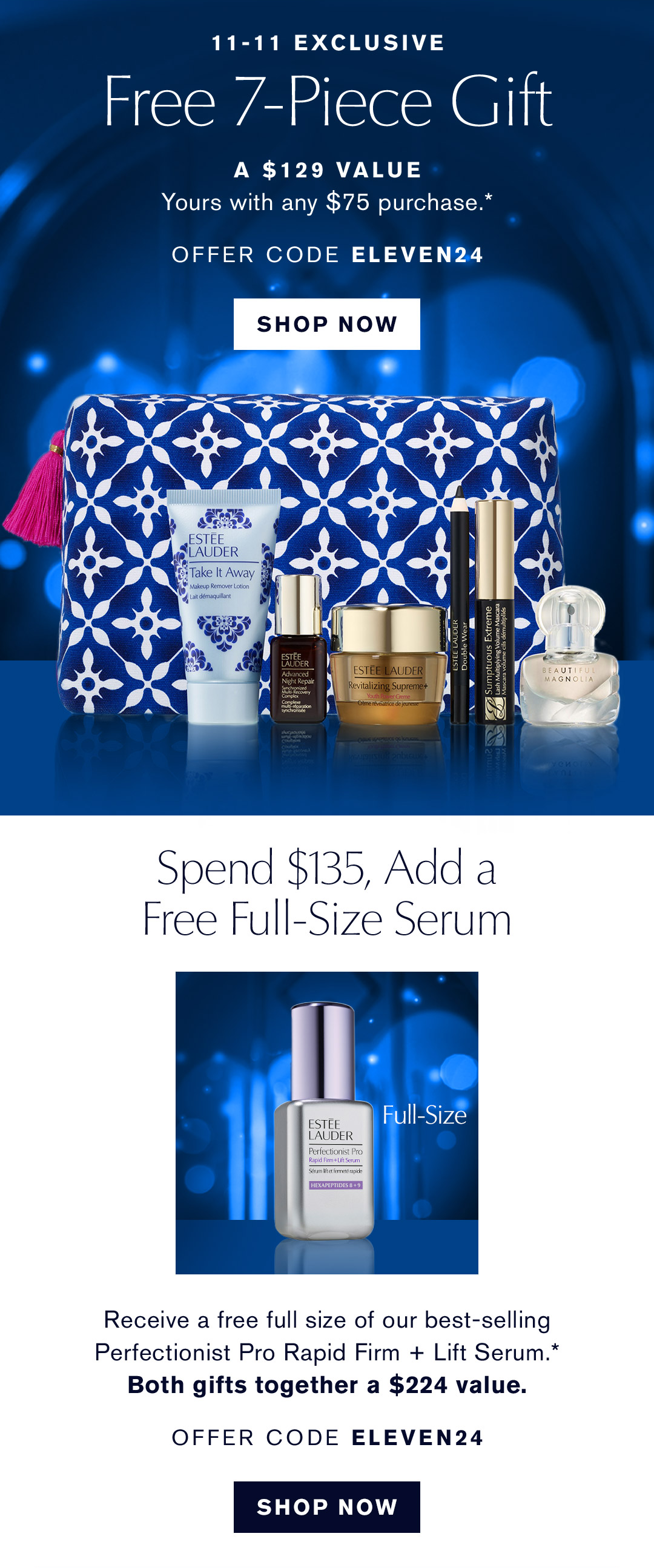 11-11 Exclusive | Free 7-piece gift A $129 Value Yours with any $75 purchase* | Offer code ELEVEN24 SHOP NOW | Spend $135, Add a free full-size serum Receive a free full size of our best-selling Perfectionist Pro Rapid Firm and Lift Serum. * Both gifts together a $224 value. Offer Code Eleven24 | SHOP NOW