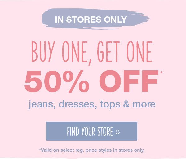 In stores only: Buy one, get one 50% off* jeans, dresses, tops and more. Find your store. *Valid on select reg. price styles in stores only.