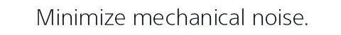 Minimize mechanical noise.