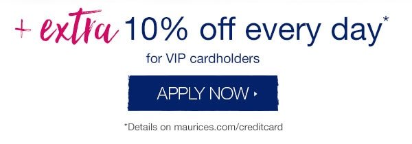 + extra 10% off every day* for VIP cardholders. Apply now. *Details on maurices.com/creditcard