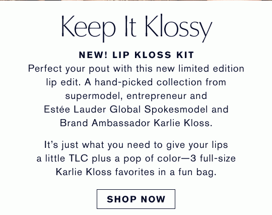 Keep It Klossy | NEW! LIP KLOSS KIT | Perfect your pout with this new limited edition lip edit. A hand-picked collection from supermodel, entrepreneur and Estée Lauder Global Spokesmodel and Brand Ambassador Karlie Kloss. It’s just what you need to give your lips a little TLC plus a pop of color—3 full-size Karlie Kloss favorites in a fun bag. | Shop Now