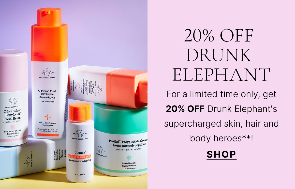 20% OFF DRUNK ELEPHANT For a limited time only, get 20% OFF Drunk Elephant's supercharged skin, hair and body heroes**! SHOP